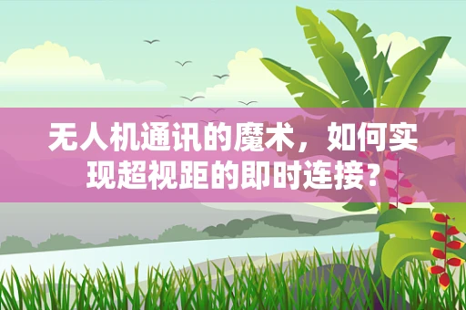 无人机通讯的魔术，如何实现超视距的即时连接？