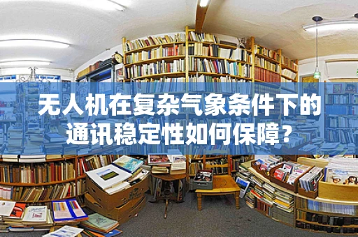 无人机在复杂气象条件下的通讯稳定性如何保障？