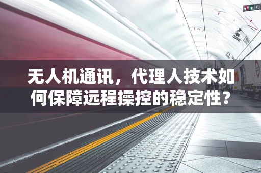 无人机通讯，代理人技术如何保障远程操控的稳定性？