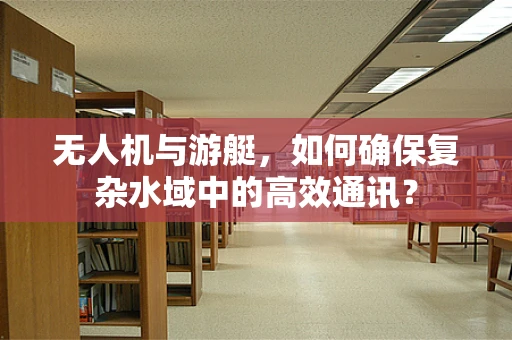 无人机与游艇，如何确保复杂水域中的高效通讯？