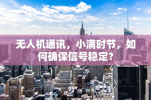 无人机通讯，小满时节，如何确保信号稳定？