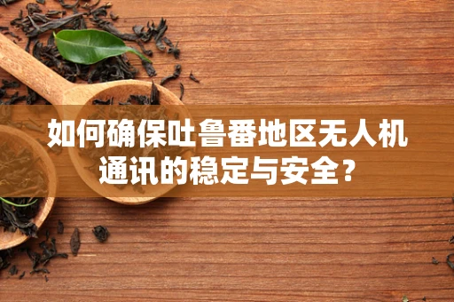 如何确保吐鲁番地区无人机通讯的稳定与安全？