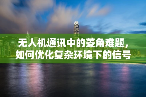 无人机通讯中的菱角难题，如何优化复杂环境下的信号传输？