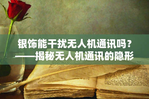 银饰能干扰无人机通讯吗？——揭秘无人机通讯的隐形‘敌人’