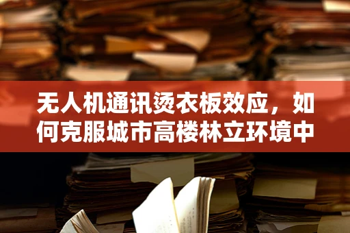 无人机通讯烫衣板效应，如何克服城市高楼林立环境中的信号干扰？