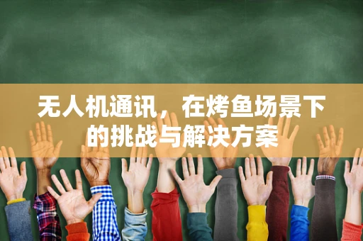 无人机通讯，在烤鱼场景下的挑战与解决方案