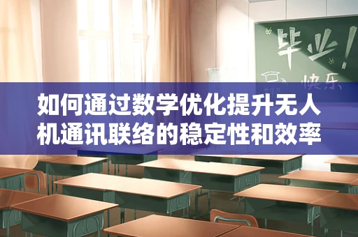 如何通过数学优化提升无人机通讯联络的稳定性和效率？