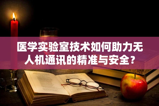 医学实验室技术如何助力无人机通讯的精准与安全？