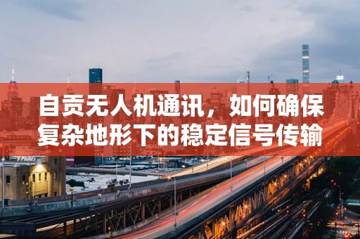 自贡无人机通讯，如何确保复杂地形下的稳定信号传输？