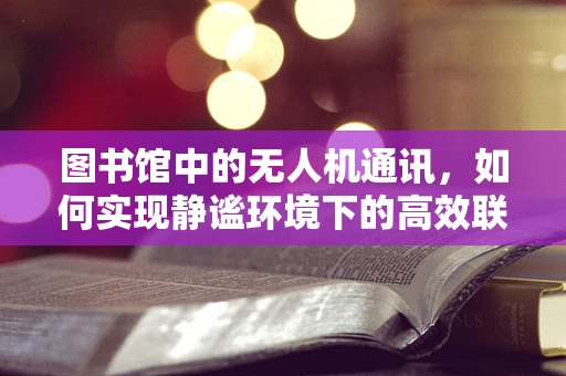 图书馆中的无人机通讯，如何实现静谧环境下的高效联络？