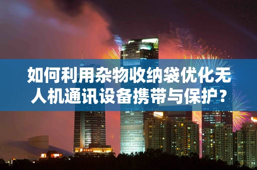 如何利用杂物收纳袋优化无人机通讯设备携带与保护？