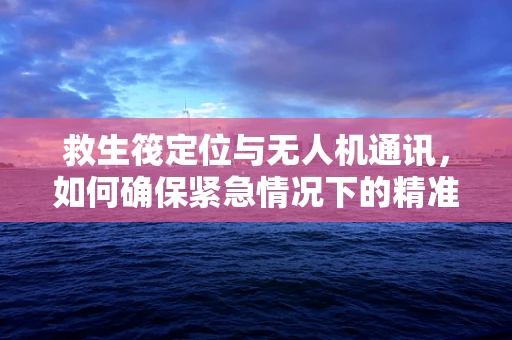 救生筏定位与无人机通讯，如何确保紧急情况下的精准对接？