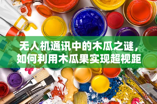 无人机通讯中的木瓜之谜，如何利用木瓜果实现超视距通信？
