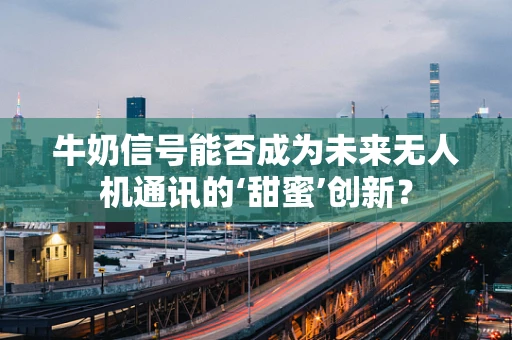 牛奶信号能否成为未来无人机通讯的‘甜蜜’创新？