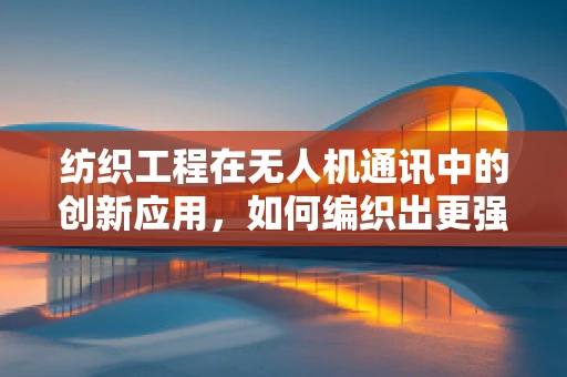 纺织工程在无人机通讯中的创新应用，如何编织出更强的信号网？