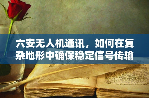 六安无人机通讯，如何在复杂地形中确保稳定信号传输？