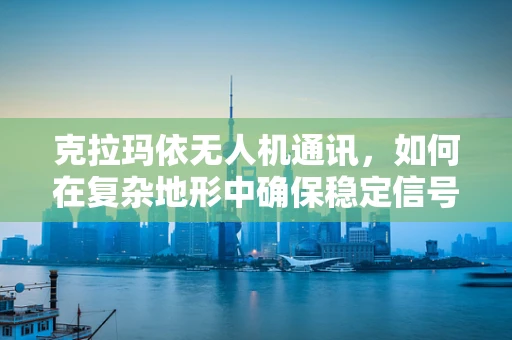 克拉玛依无人机通讯，如何在复杂地形中确保稳定信号？