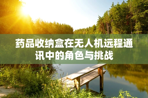 药品收纳盒在无人机远程通讯中的角色与挑战