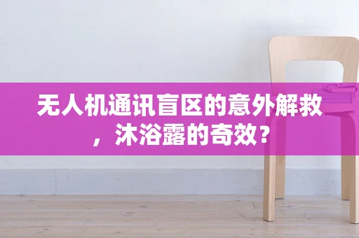 无人机通讯盲区的意外解救，沐浴露的奇效？