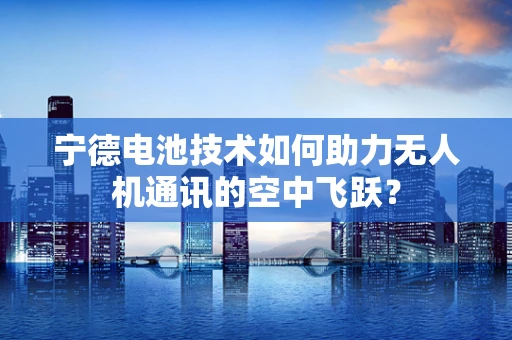 宁德电池技术如何助力无人机通讯的空中飞跃？