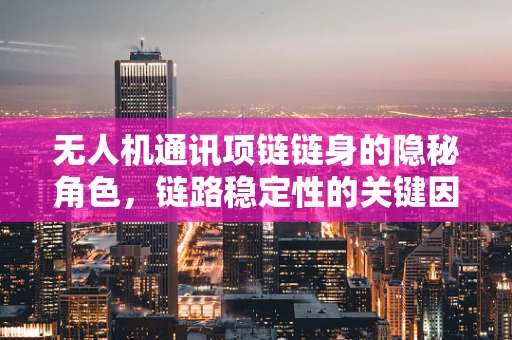 无人机通讯项链链身的隐秘角色，链路稳定性的关键因素