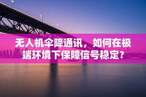 无人机伞降通讯，如何在极端环境下保障信号稳定？