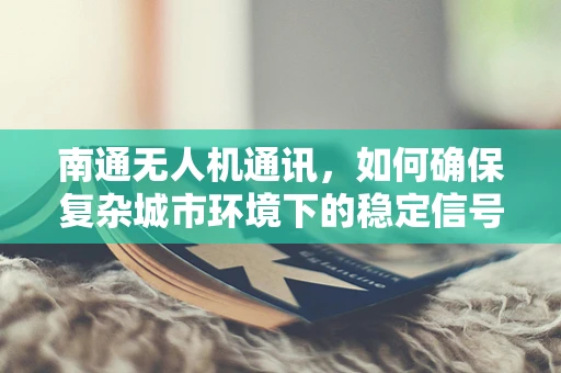 南通无人机通讯，如何确保复杂城市环境下的稳定信号传输？