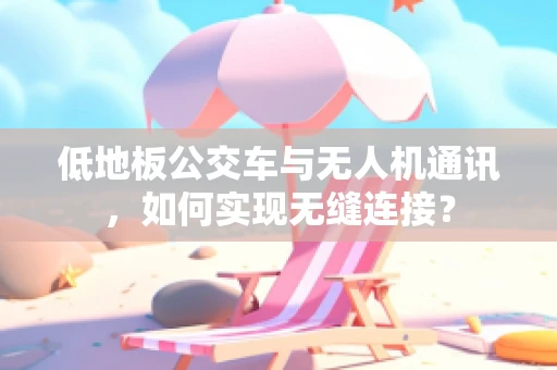 低地板公交车与无人机通讯，如何实现无缝连接？