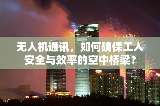 无人机通讯，如何确保工人安全与效率的空中桥梁？