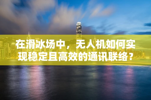在滑冰场中，无人机如何实现稳定且高效的通讯联络？