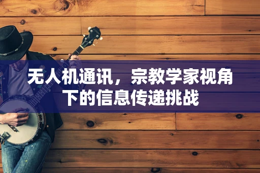 无人机通讯，宗教学家视角下的信息传递挑战