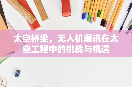 太空桥梁，无人机通讯在太空工程中的挑战与机遇