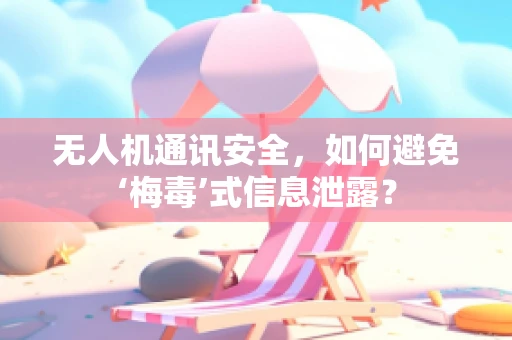 无人机通讯安全，如何避免‘梅毒’式信息泄露？