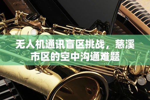 无人机通讯盲区挑战，慈溪市区的空中沟通难题