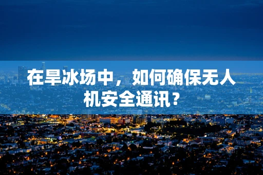 在旱冰场中，如何确保无人机安全通讯？
