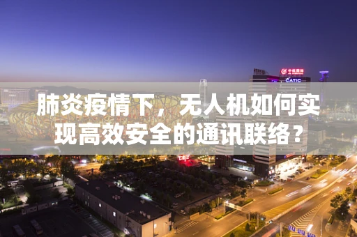 肺炎疫情下，无人机如何实现高效安全的通讯联络？