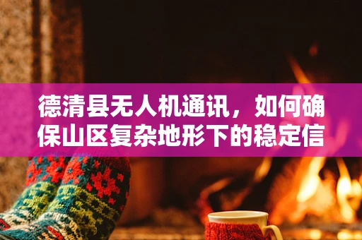 德清县无人机通讯，如何确保山区复杂地形下的稳定信号传输？
