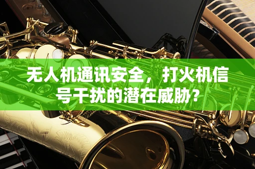 无人机通讯安全，打火机信号干扰的潜在威胁？