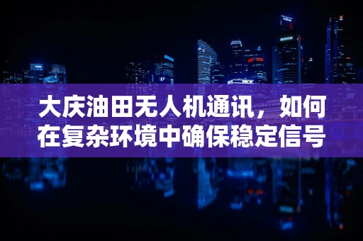 大庆油田无人机通讯，如何在复杂环境中确保稳定信号传输？