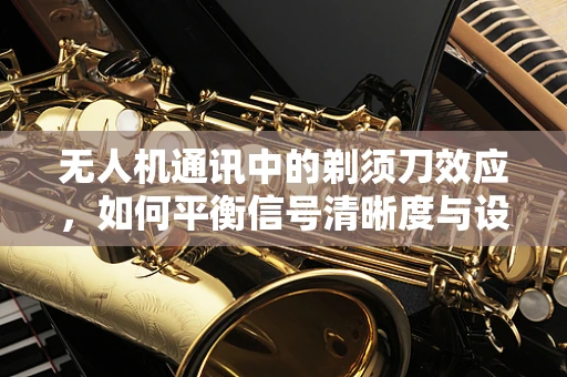 无人机通讯中的剃须刀效应，如何平衡信号清晰度与设备轻便性？