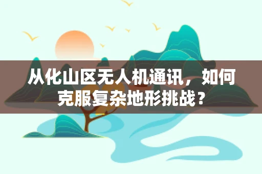 从化山区无人机通讯，如何克服复杂地形挑战？