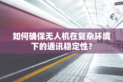 如何确保无人机在复杂环境下的通讯稳定性？