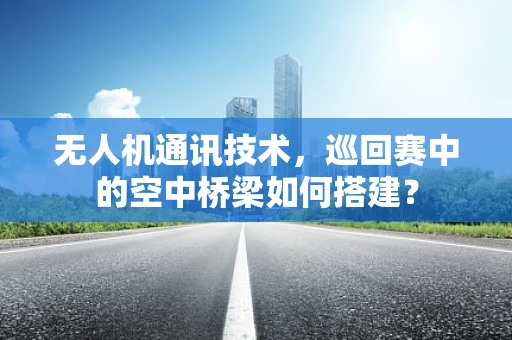 无人机通讯技术，巡回赛中的空中桥梁如何搭建？