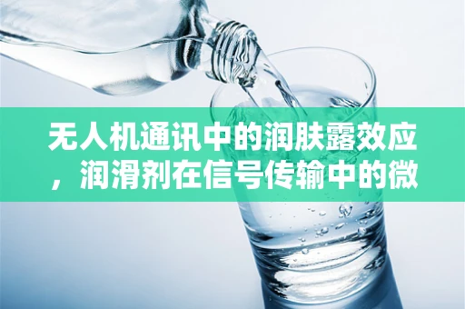 无人机通讯中的润肤露效应，润滑剂在信号传输中的微妙作用