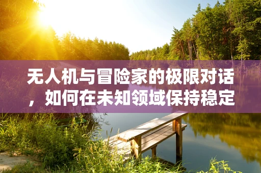 无人机与冒险家的极限对话，如何在未知领域保持稳定通讯？