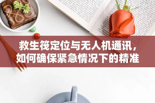 救生筏定位与无人机通讯，如何确保紧急情况下的精准对接？