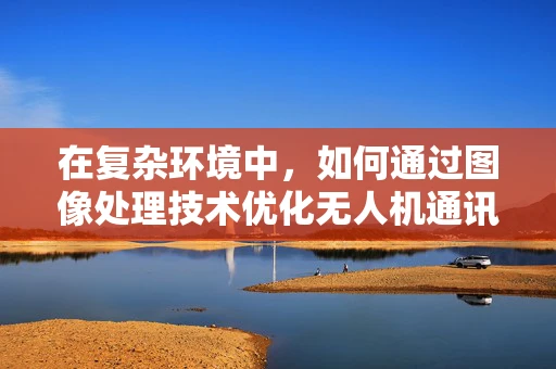 在复杂环境中，如何通过图像处理技术优化无人机通讯的稳定性？