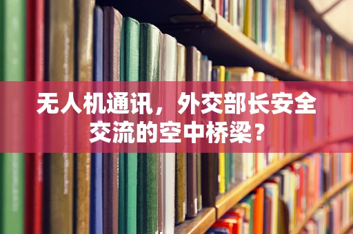 无人机通讯，外交部长安全交流的空中桥梁？