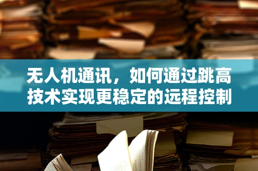 无人机通讯，如何通过跳高技术实现更稳定的远程控制？