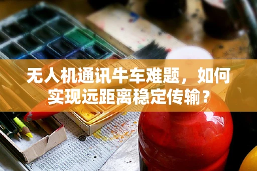 无人机通讯牛车难题，如何实现远距离稳定传输？